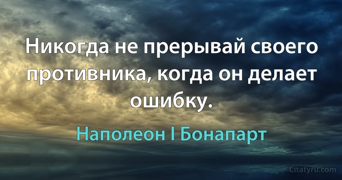 Никогда не прерывай своего противника, когда он делает ошибку. (Наполеон I Бонапарт)