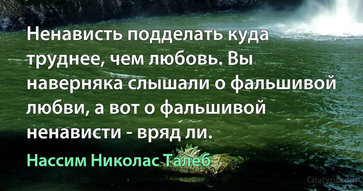 Ненависть подделать куда труднее, чем любовь. Вы наверняка слышали о фальшивой любви, а вот о фальшивой ненависти - вряд ли. (Нассим Николас Талеб)