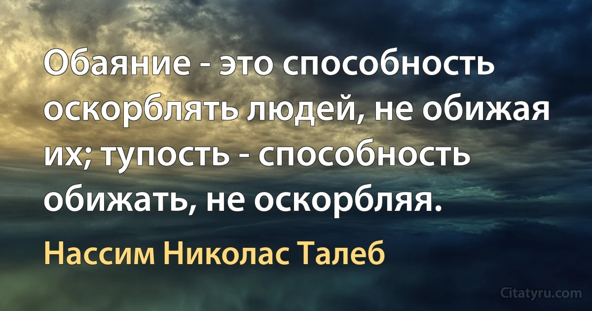 Обаяние - это способность оскорблять людей, не обижая их; тупость - способность обижать, не оскорбляя. (Нассим Николас Талеб)