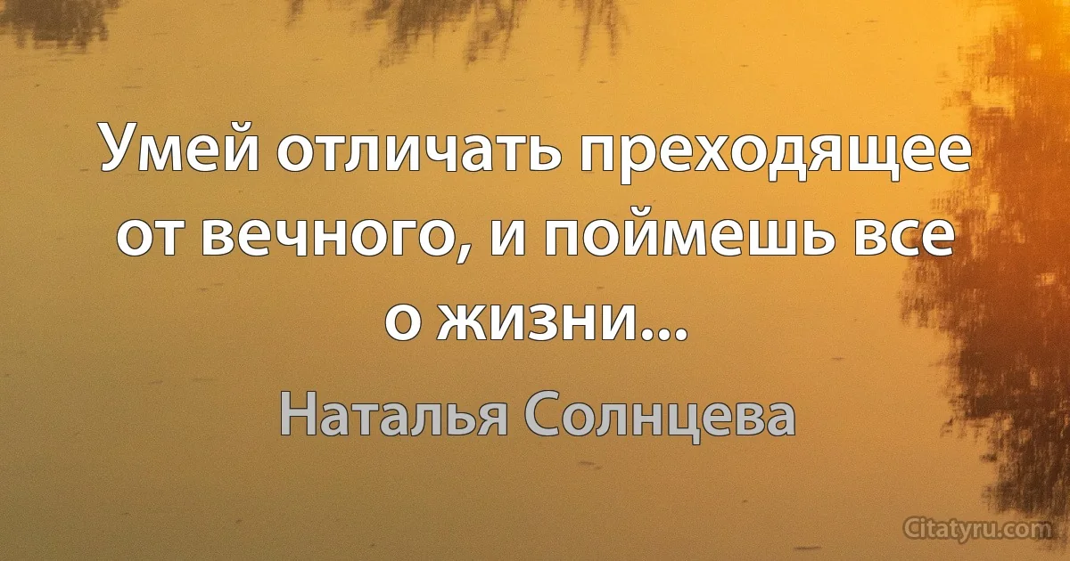 Умей отличать преходящее от вечного, и поймешь все о жизни... (Наталья Солнцева)