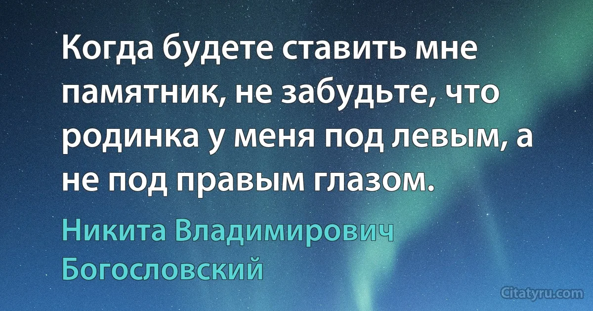 Когда будете ставить мне памятник, не забудьте, что родинка у меня под левым, а не под правым глазом. (Никита Владимирович Богословский)