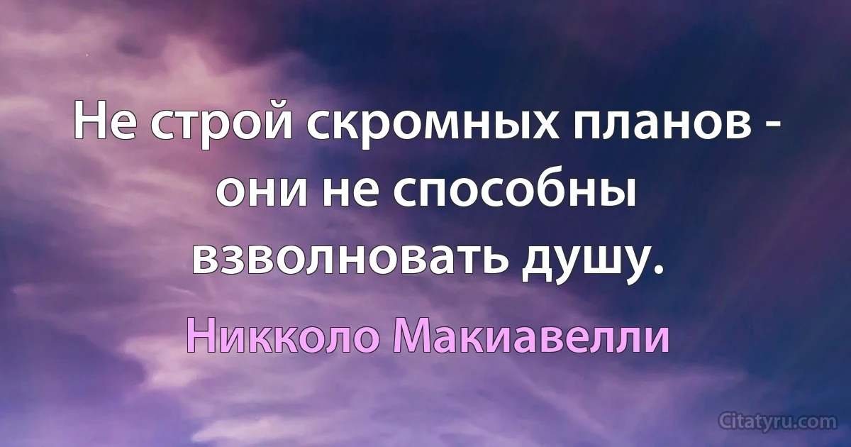 Не строй скромных планов - они не способны взволновать душу. (Никколо Макиавелли)