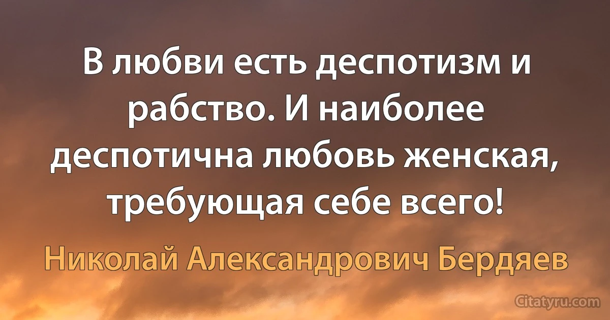 В любви есть деспотизм и рабство. И наиболее деспотична любовь женская, требующая себе всего! (Николай Александрович Бердяев)