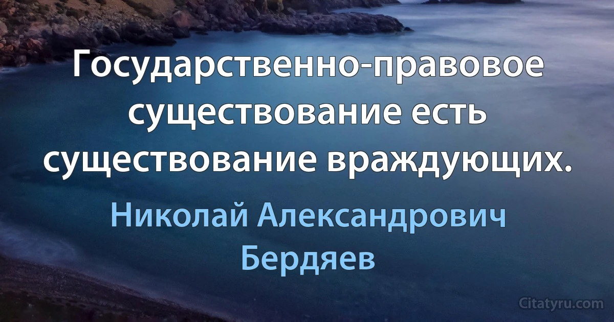 Государственно-правовое существование есть существование враждующих. (Николай Александрович Бердяев)