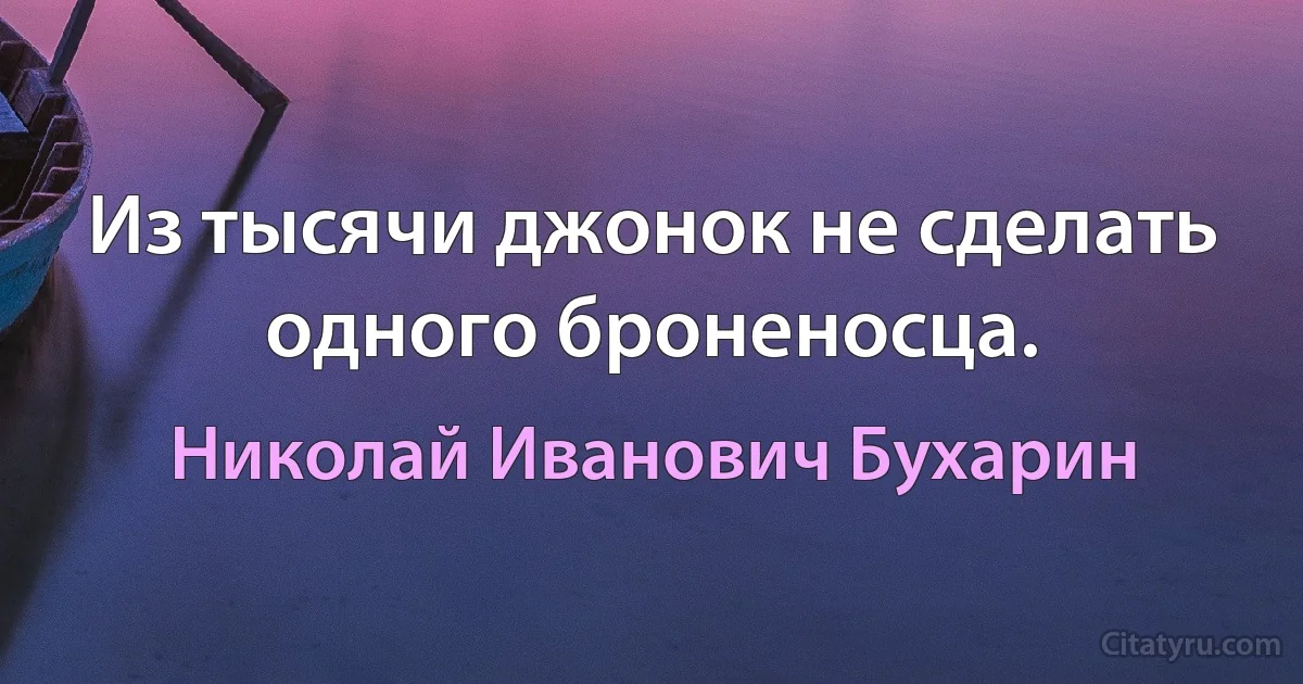 Из тысячи джонок не сделать одного броненосца. (Николай Иванович Бухарин)