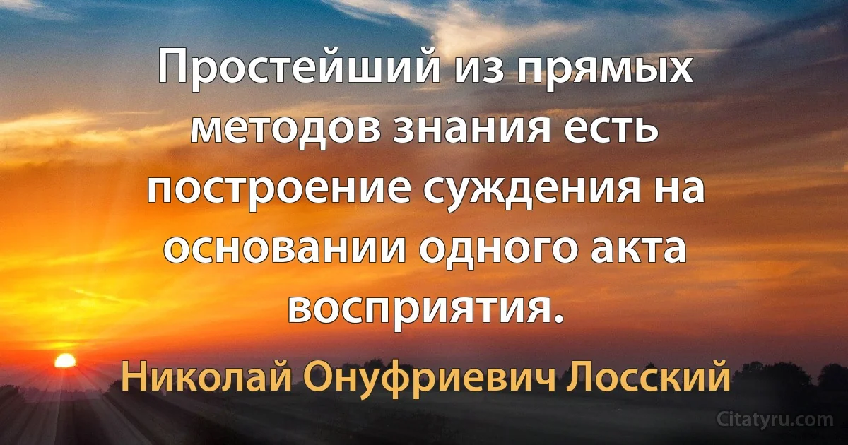 Простейший из прямых методов знания есть построение суждения на основании одного акта восприятия. (Николай Онуфриевич Лосский)