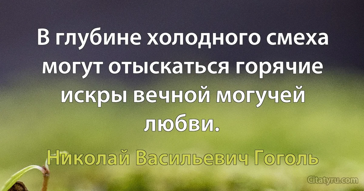 В глубине холодного смеха могут отыскаться горячие искры вечной могучей любви. (Николай Васильевич Гоголь)