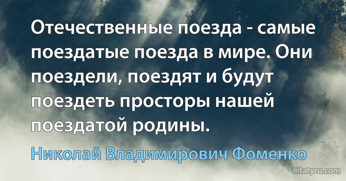 Отечественные поезда - самые поездатые поезда в мире. Они поездели, поездят и будут поездеть просторы нашей поездатой родины. (Николай Владимирович Фоменко)