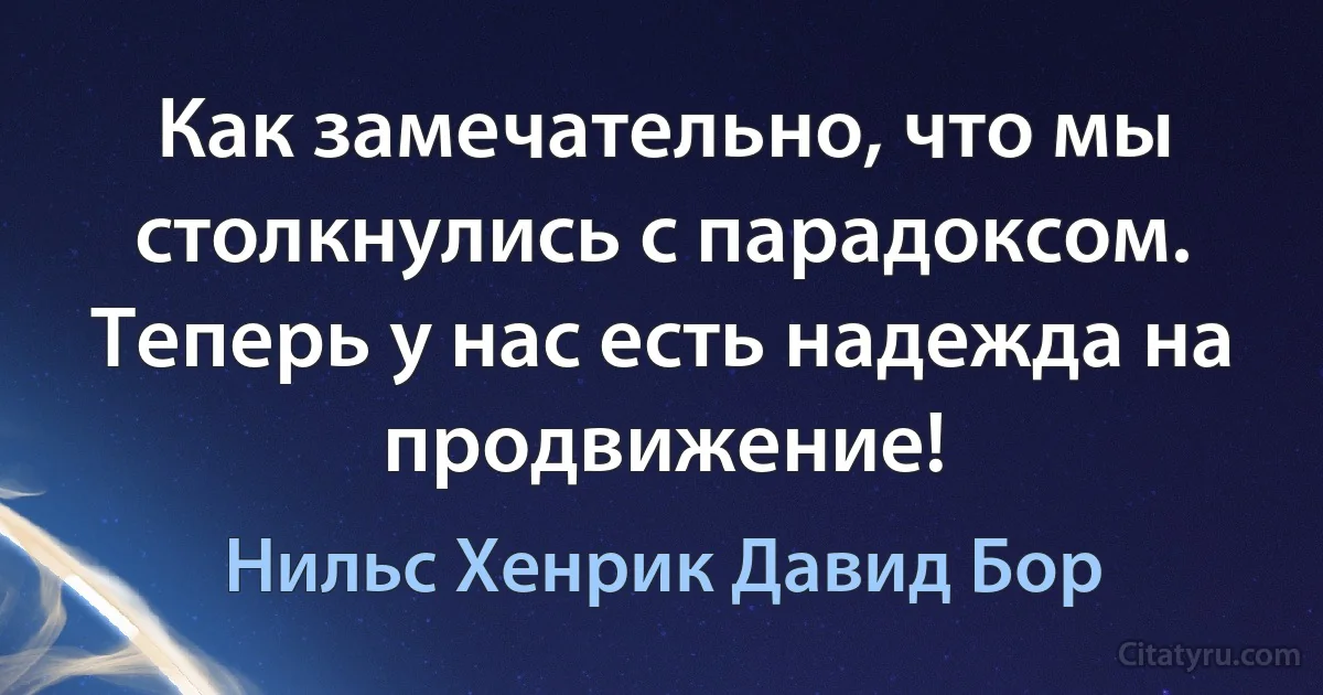 Как замечательно, что мы столкнулись с парадоксом. Теперь у нас есть надежда на продвижение! (Нильс Хенрик Давид Бор)