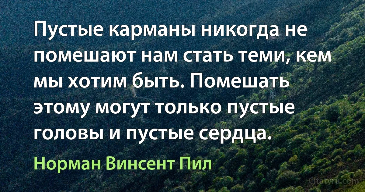 Пустые карманы никогда не помешают нам стать теми, кем мы хотим быть. Помешать этому могут только пустые головы и пустые сердца. (Норман Винсент Пил)