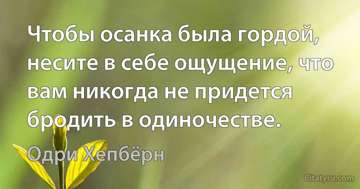 Чтобы осанка была гордой, несите в себе ощущение, что вам никогда не придется бродить в одиночестве. (Одри Хепбёрн)