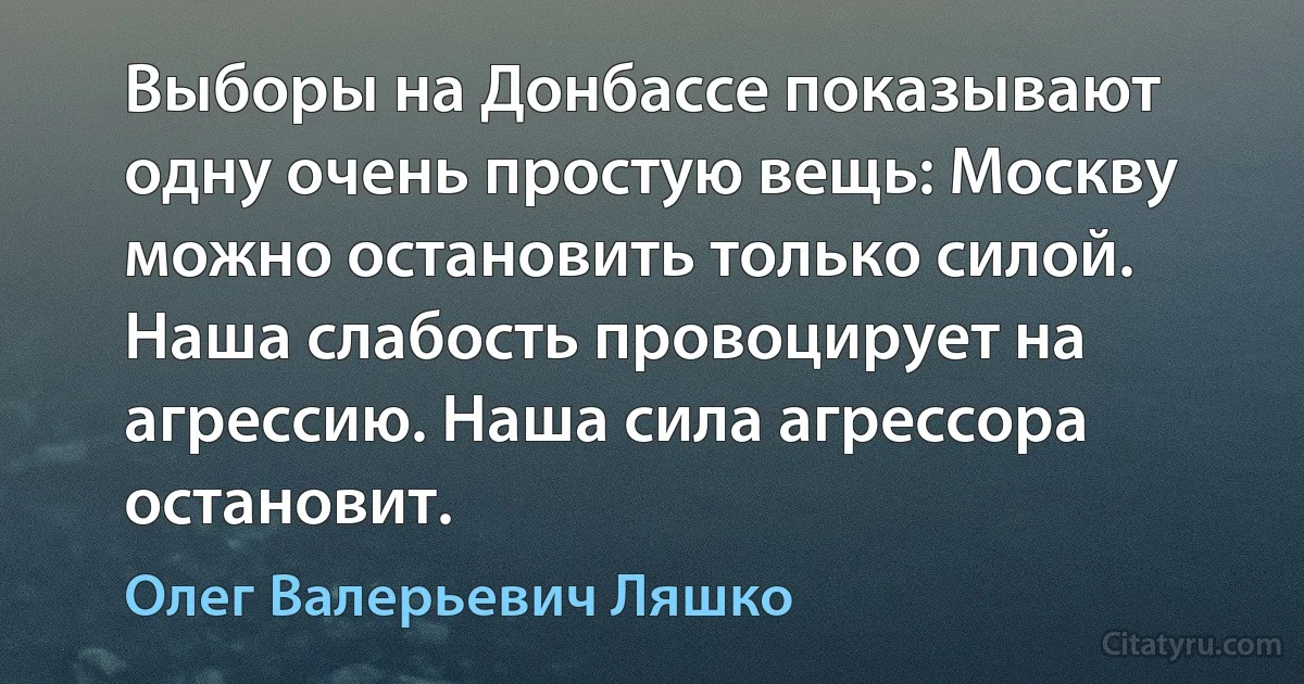 Выборы на Донбассе показывают одну очень простую вещь: Москву можно остановить только силой. Наша слабость провоцирует на агрессию. Наша сила агрессора остановит. (Олег Валерьевич Ляшко)