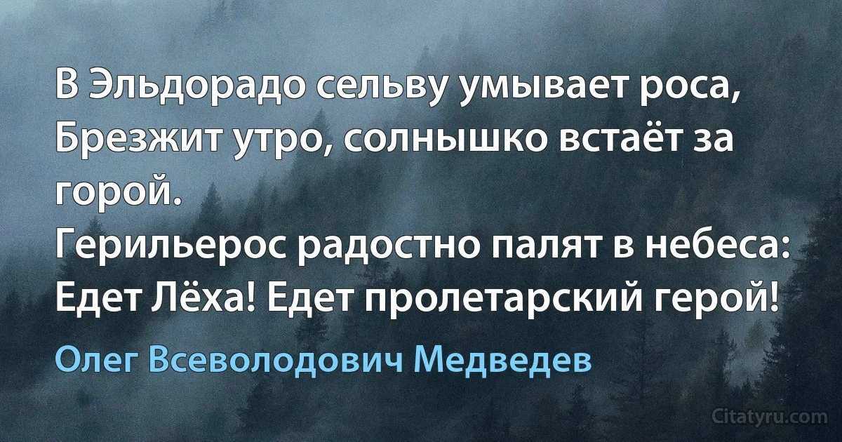 В Эльдорадо сельву умывает роса,
Брезжит утро, солнышко встаёт за горой.
Герильерос радостно палят в небеса:
Едет Лёха! Едет пролетарский герой! (Олег Всеволодович Медведев)