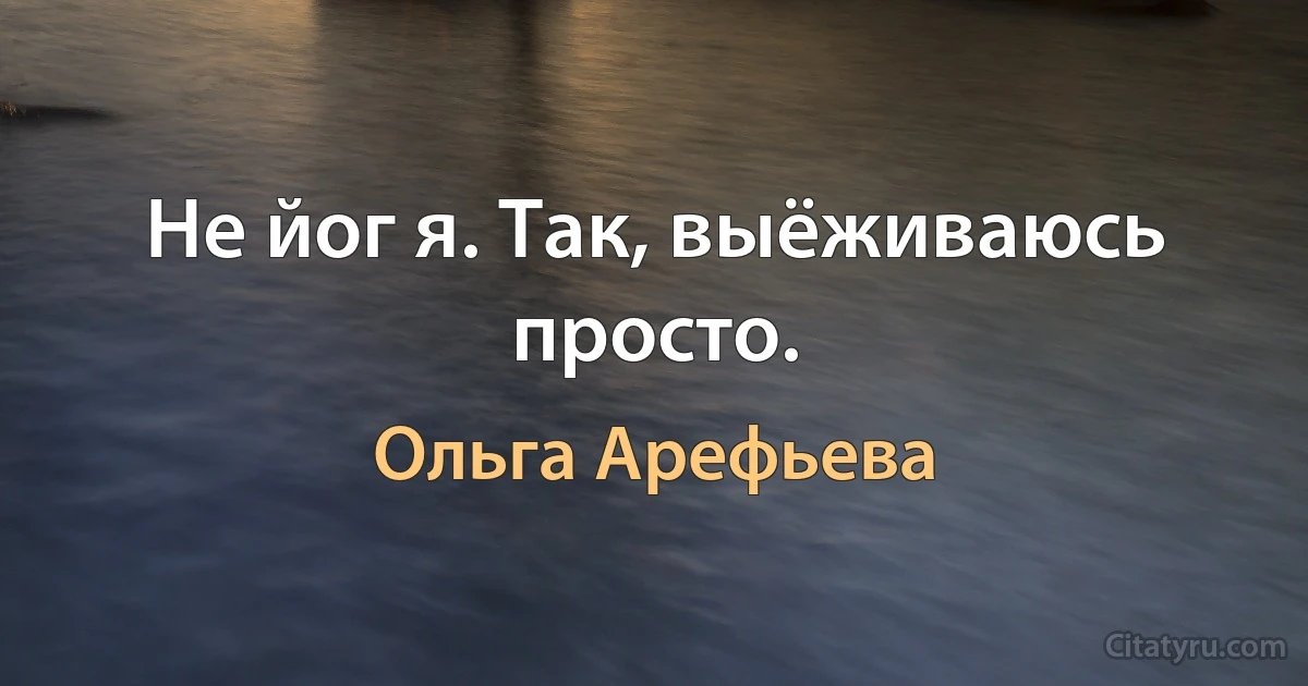 Не йог я. Так, выёживаюсь просто. (Ольга Арефьева)