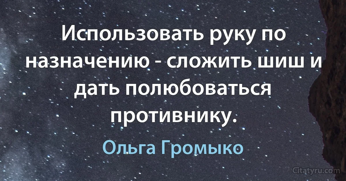 Использовать руку по назначению - сложить шиш и дать полюбоваться противнику. (Ольга Громыко)