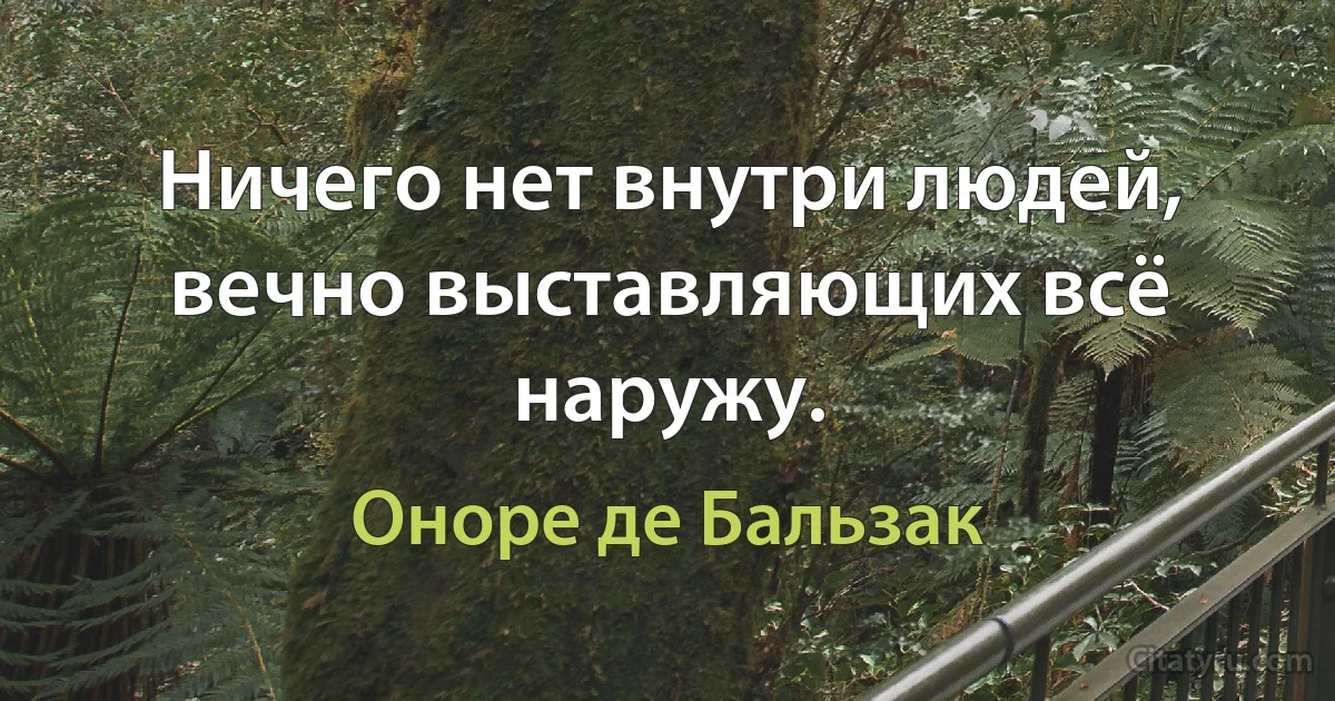 Ничего нет внутри людей, вечно выставляющих всё наружу. (Оноре де Бальзак)