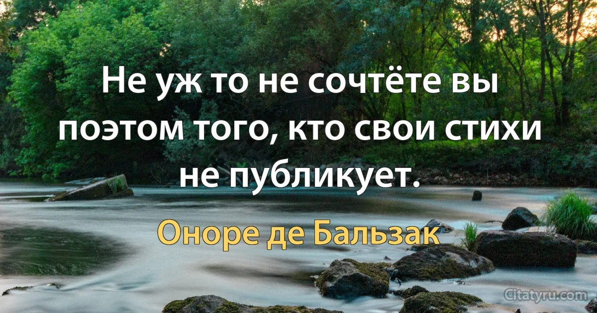 Не уж то не сочтёте вы поэтом того, кто свои стихи не публикует. (Оноре де Бальзак)