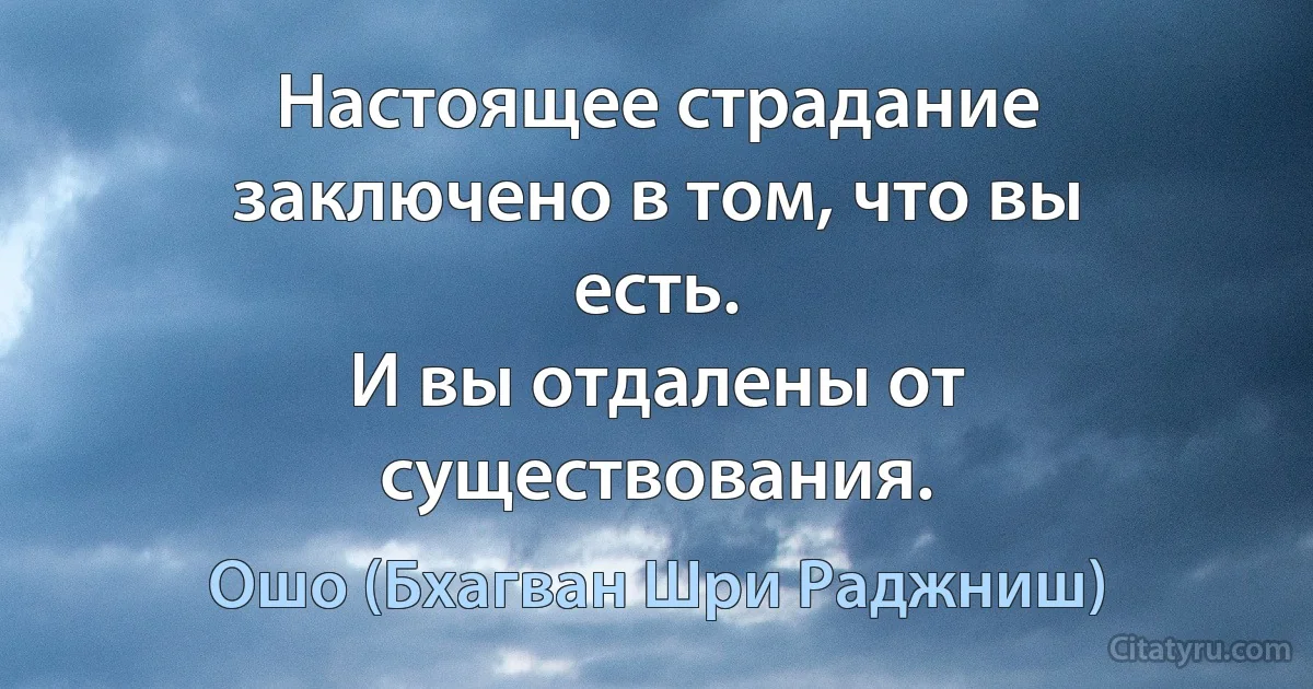 Настоящее страдание заключено в том, что вы есть.
И вы отдалены от существования. (Ошо (Бхагван Шри Раджниш))