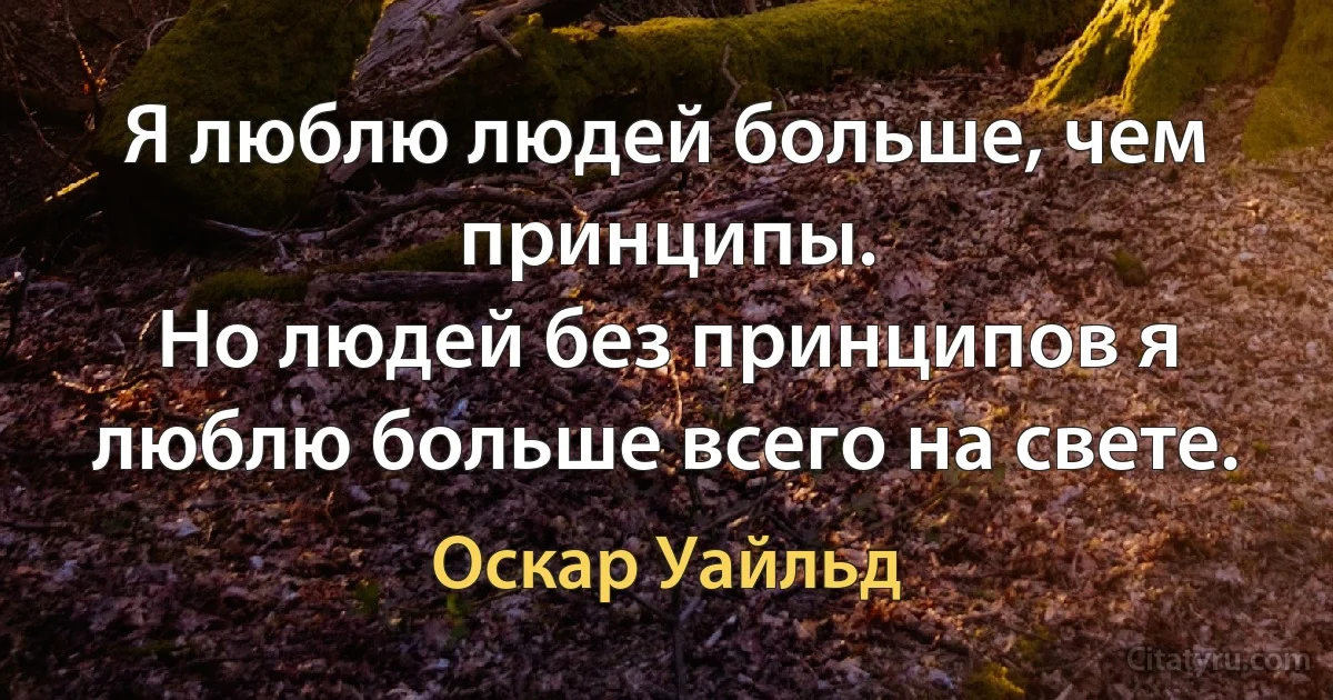 Я люблю людей больше, чем принципы.
Но людей без принципов я люблю больше всего на свете. (Оскар Уайльд)