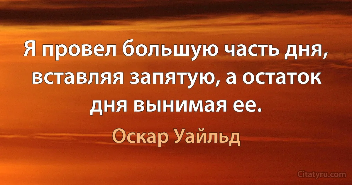 Я провел большую часть дня, вставляя запятую, а остаток дня вынимая ее. (Оскар Уайльд)