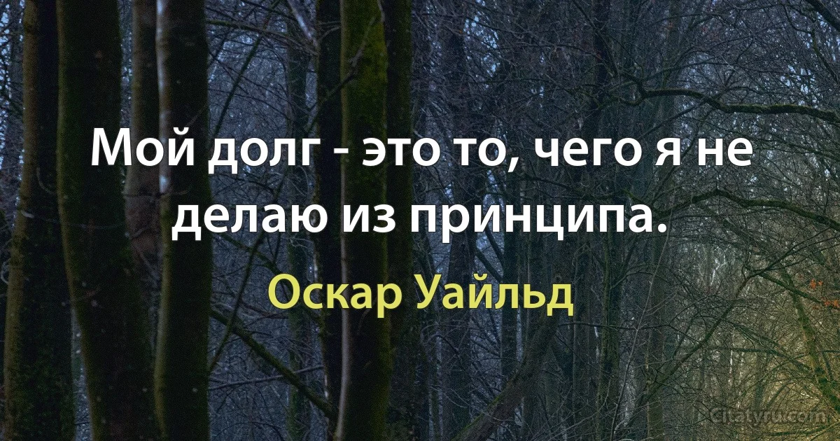 Мой долг - это то, чего я не делаю из принципа. (Оскар Уайльд)