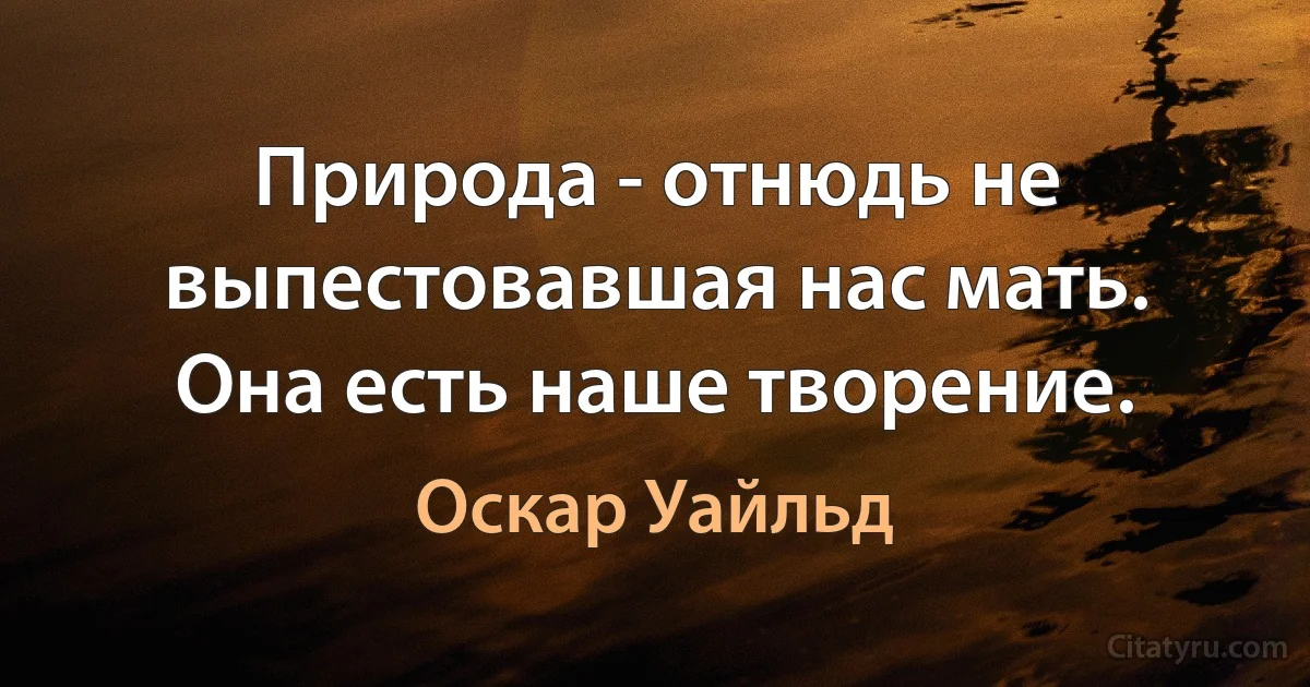 Природа - отнюдь не выпестовавшая нас мать. Она есть наше творение. (Оскар Уайльд)