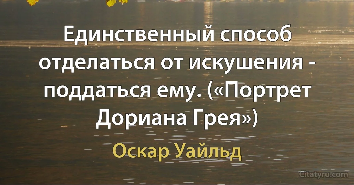 Единственный способ отделаться от искушения - поддаться ему. («Портрет Дориана Грея») (Оскар Уайльд)