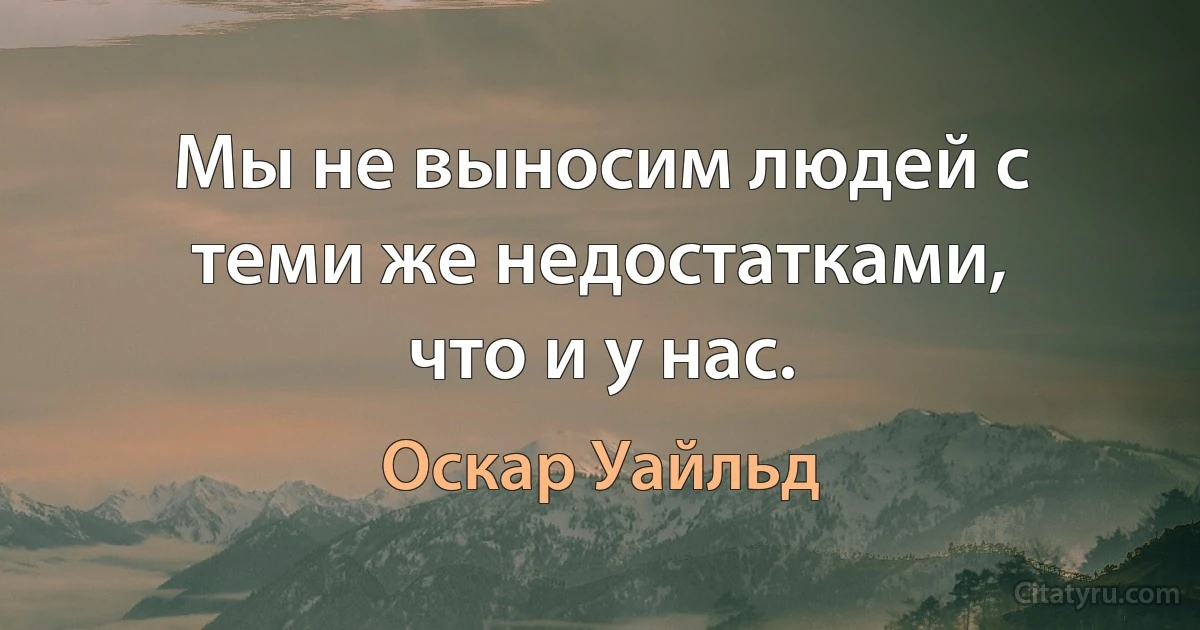 Мы не выносим людей с теми же недостатками, что и у нас. (Оскар Уайльд)