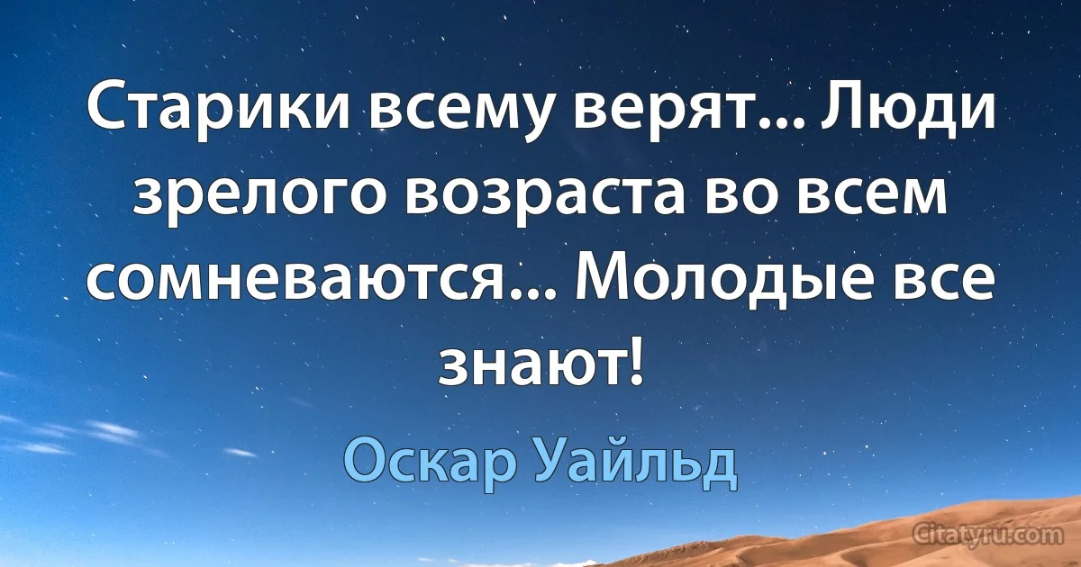 Старики всему верят... Люди зрелого возраста во всем сомневаются... Молодые все знают! (Оскар Уайльд)