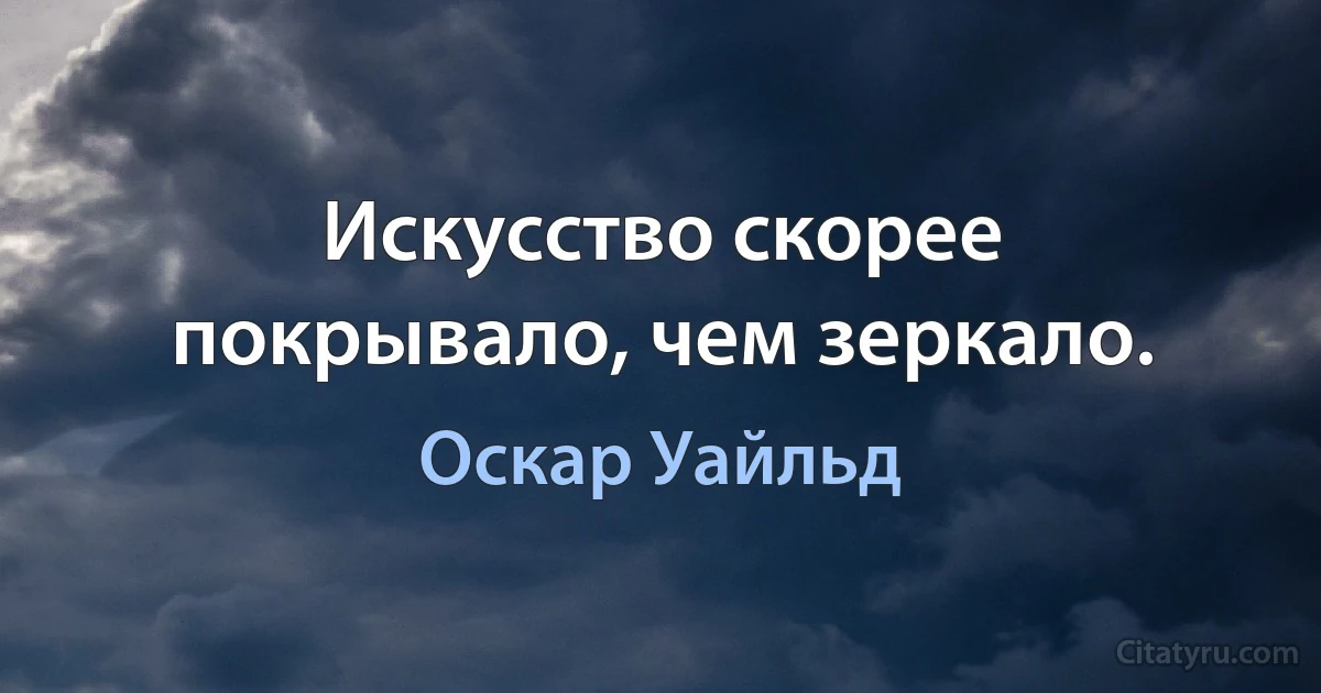 Искусство скорее покрывало, чем зеркало. (Оскар Уайльд)