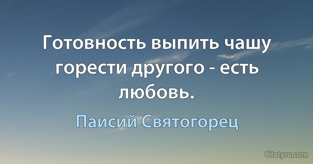 Готовность выпить чашу горести другого - есть любовь. (Паисий Святогорец)