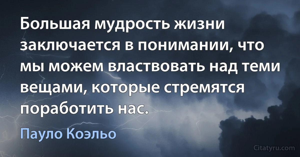 Большая мудрость жизни заключается в понимании, что мы можем властвовать над теми вещами, которые стремятся поработить нас. (Пауло Коэльо)