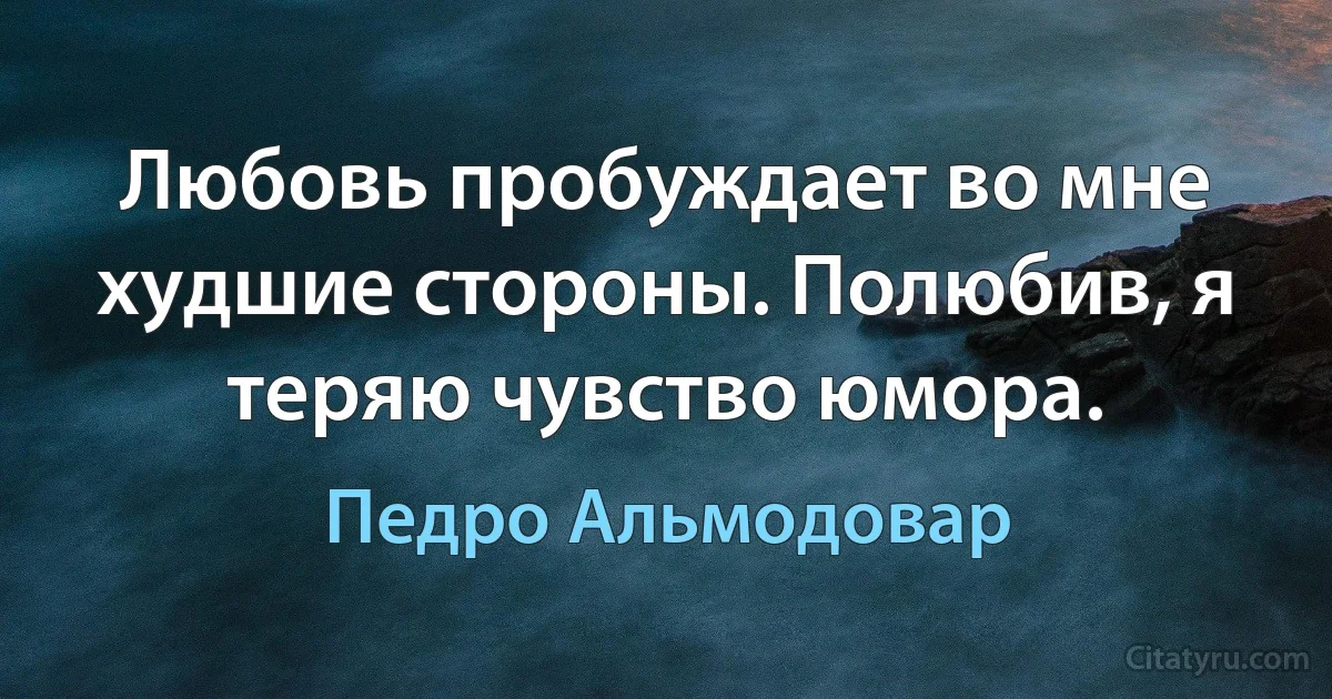 Любовь пробуждает во мне худшие стороны. Полюбив, я теряю чувство юмора. (Педро Альмодовар)