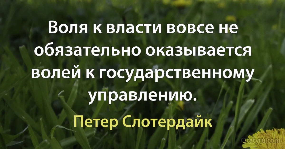 Воля к власти вовсе не обязательно оказывается волей к государственному управлению. (Петер Слотердайк)