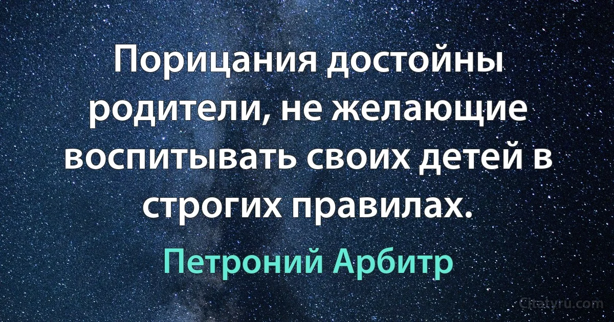 Порицания достойны родители, не желающие воспитывать своих детей в строгих правилах. (Петроний Арбитр)