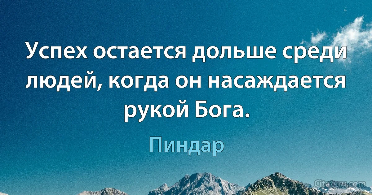 Успех остается дольше среди людей, когда он насаждается рукой Бога. (Пиндар)