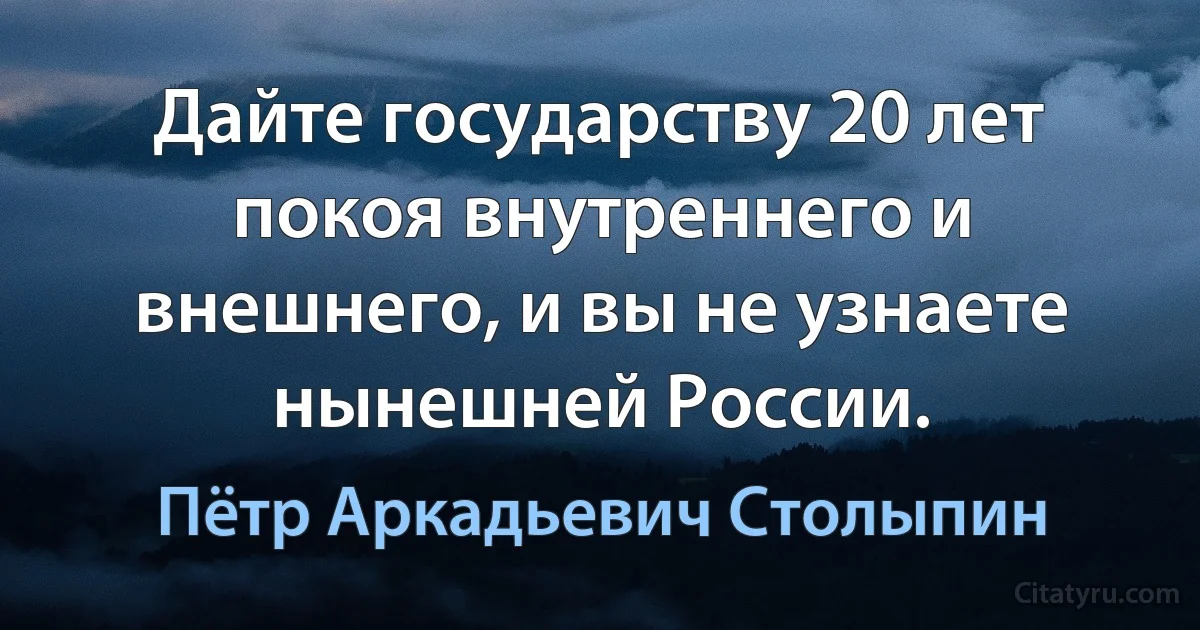 Дайте государству 20 лет покоя внутреннего и внешнего, и вы не узнаете нынешней России. (Пётр Аркадьевич Столыпин)