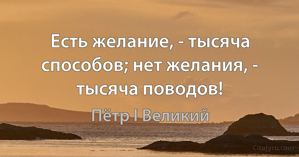 Есть желание, - тысяча способов; нет желания, - тысяча поводов! (Пётр I Великий)