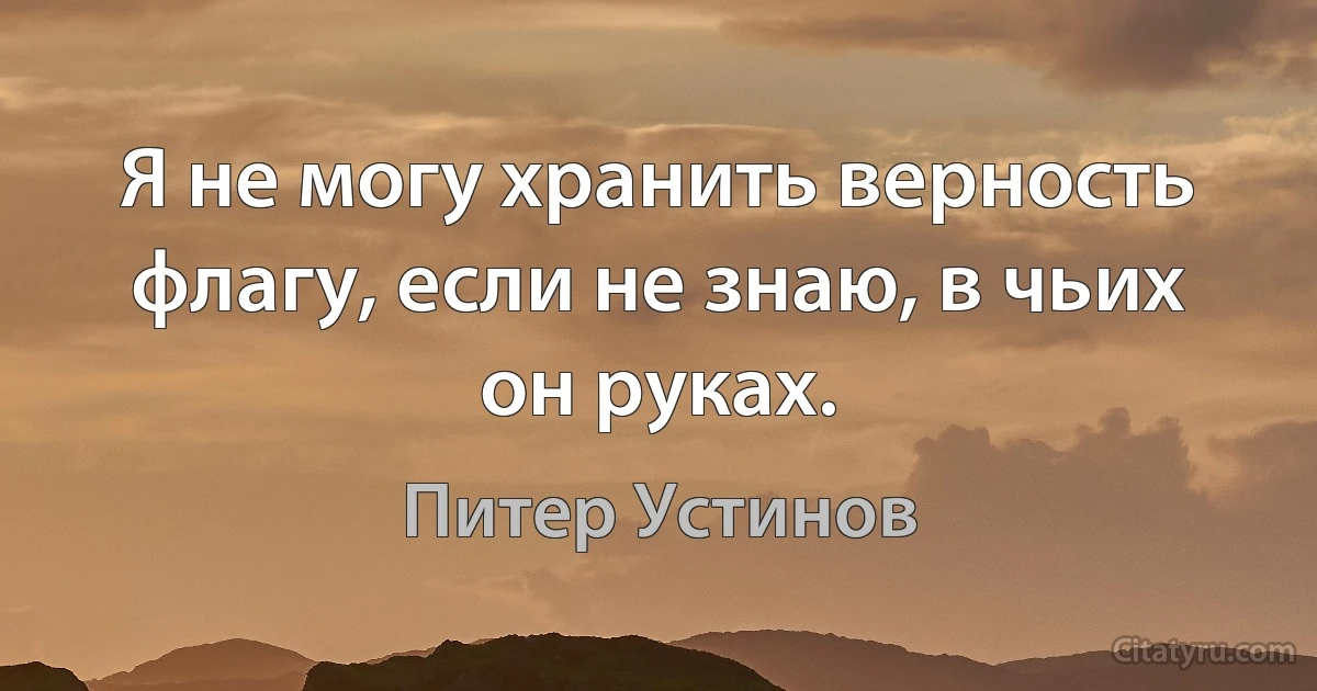 Я не могу хранить верность флагу, если не знаю, в чьих он руках. (Питер Устинов)