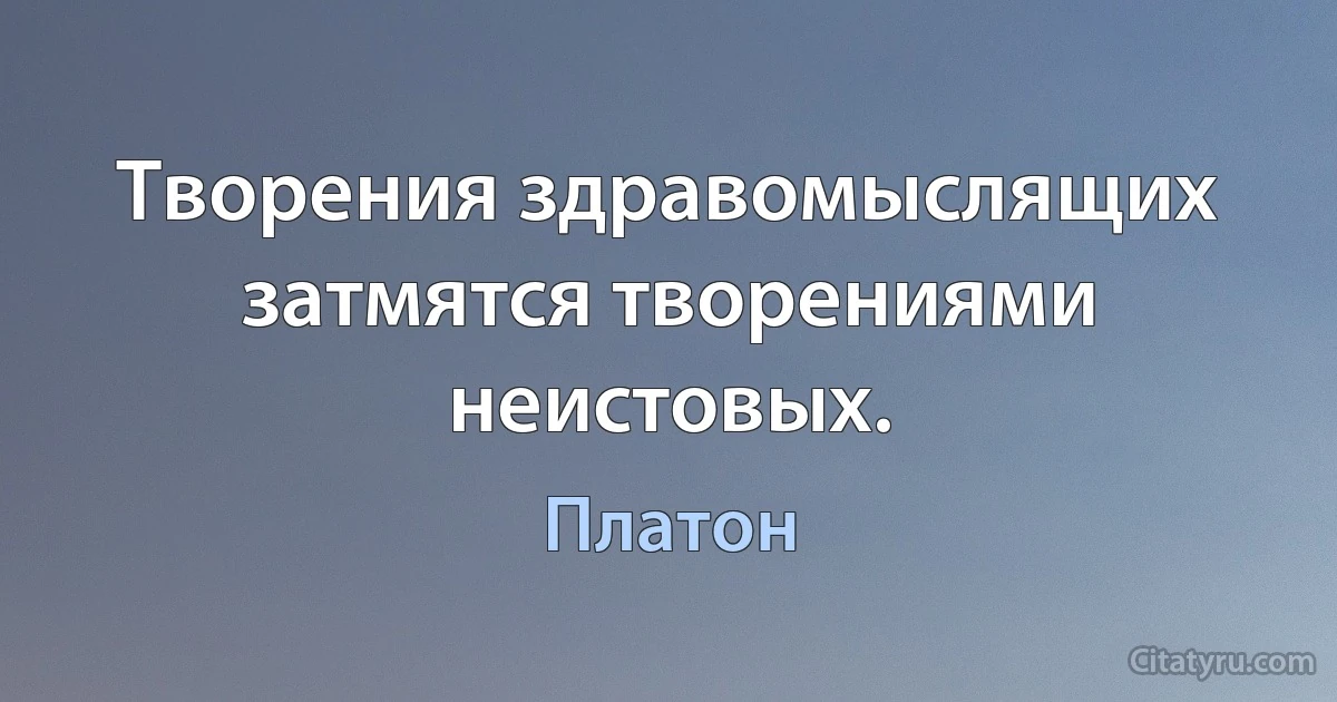 Творения здравомыслящих затмятся творениями неистовых. (Платон)