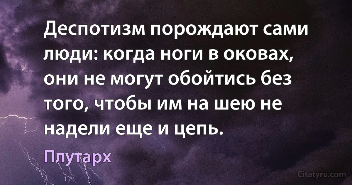 Деспотизм порождают сами люди: когда ноги в оковах, они не могут обойтись без того, чтобы им на шею не надели еще и цепь. (Плутарх)