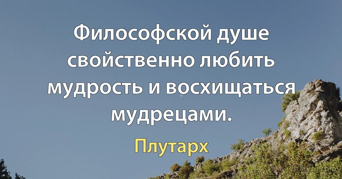 Философской душе свойственно любить мудрость и восхищаться мудрецами. (Плутарх)