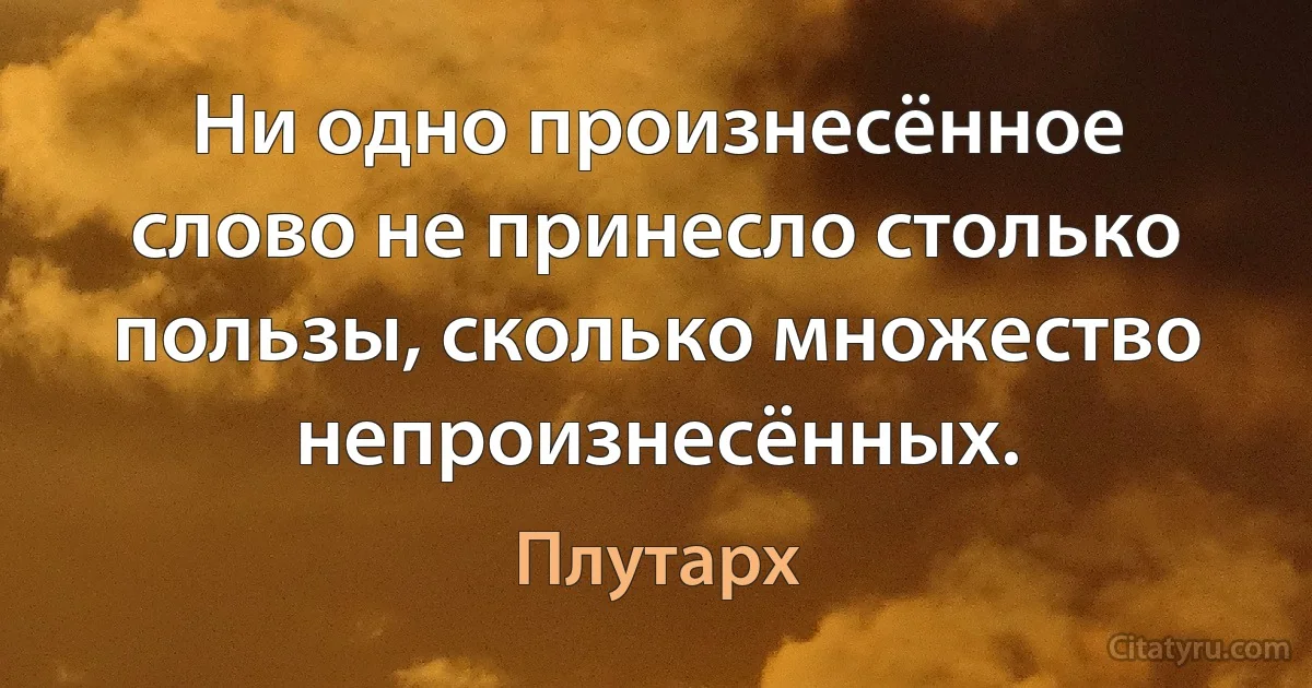 Ни одно произнесённое слово не принесло столько пользы, сколько множество непроизнесённых. (Плутарх)