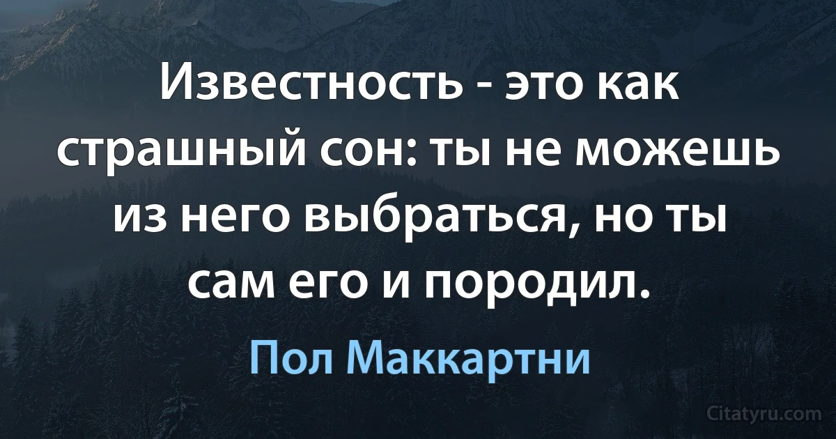 Известность - это как страшный сон: ты не можешь из него выбраться, но ты сам его и породил. (Пол Маккартни)