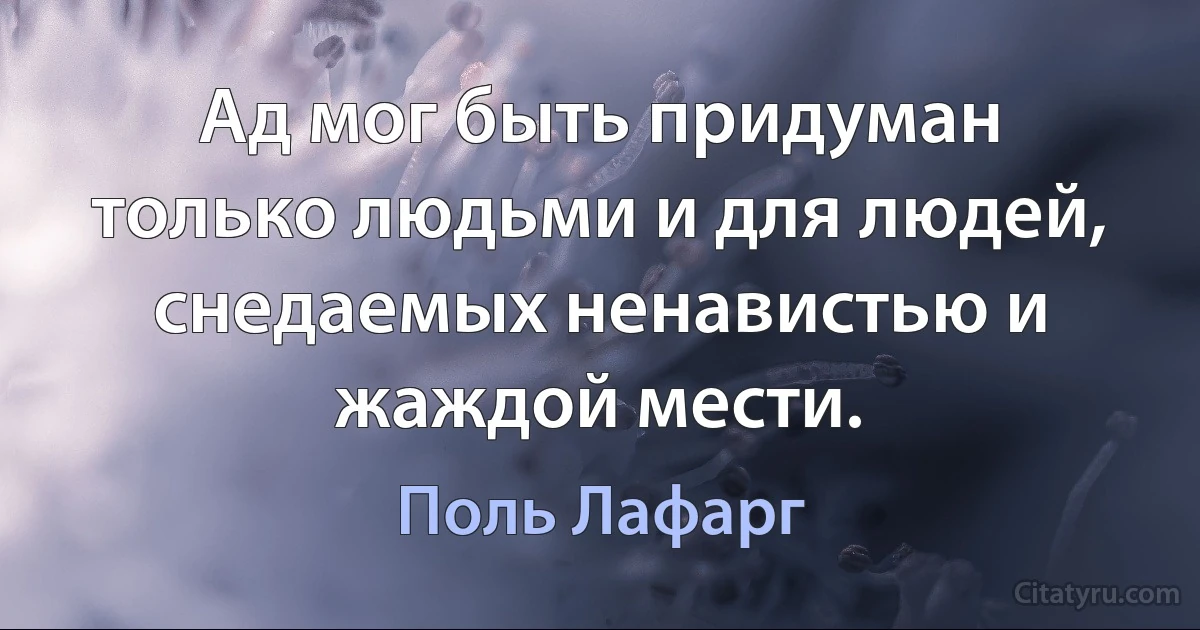 Ад мог быть придуман только людьми и для людей, снедаемых ненавистью и жаждой мести. (Поль Лафарг)