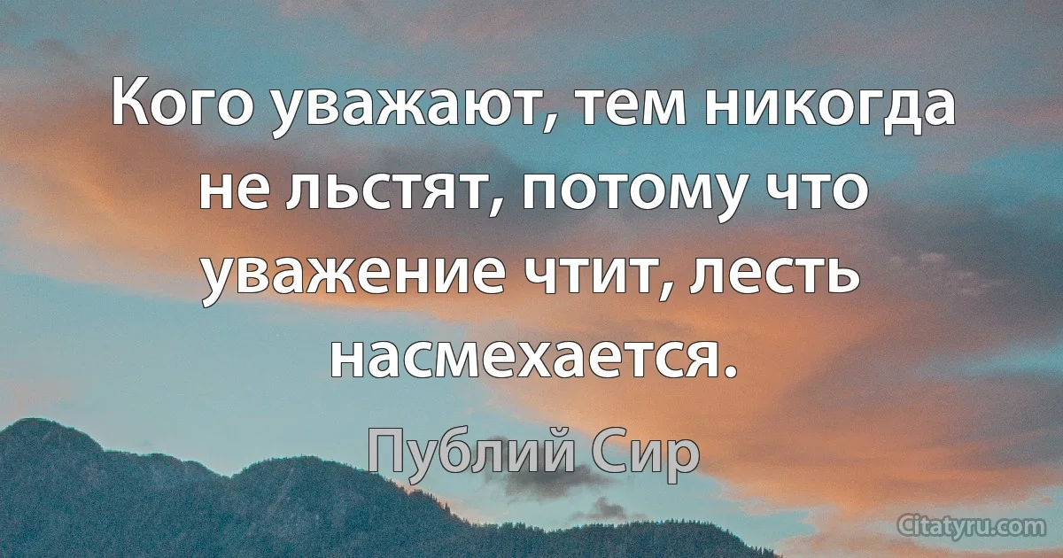 Кого уважают, тем никогда не льстят, потому что уважение чтит, лесть насмехается. (Публий Сир)