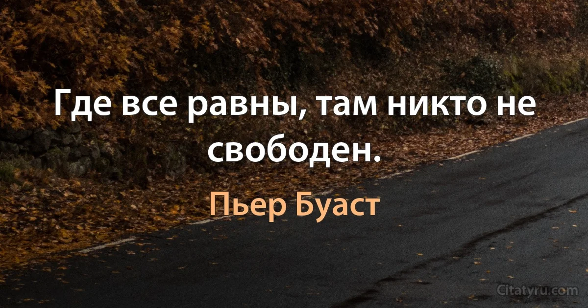 Где все равны, там никто не свободен. (Пьер Буаст)