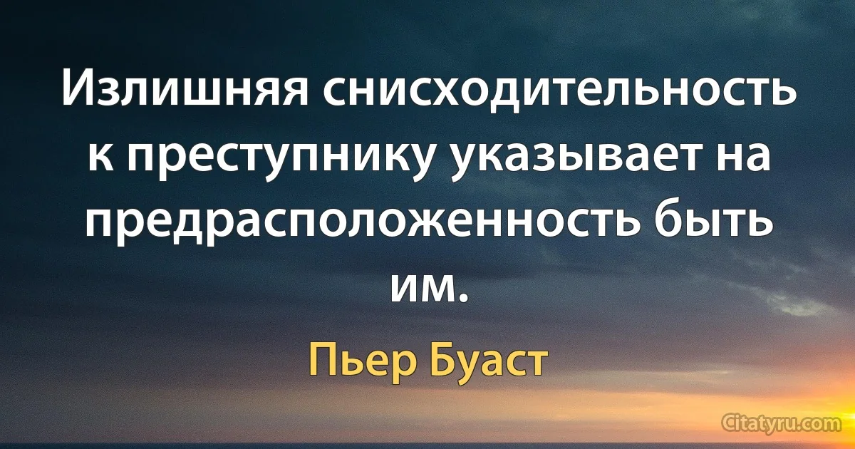 Излишняя снисходительность к преступнику указывает на предрасположенность быть им. (Пьер Буаст)