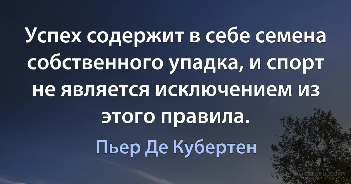 Успех содержит в себе семена собственного упадка, и спорт не является исключением из этого правила. (Пьер Де Кубертен)