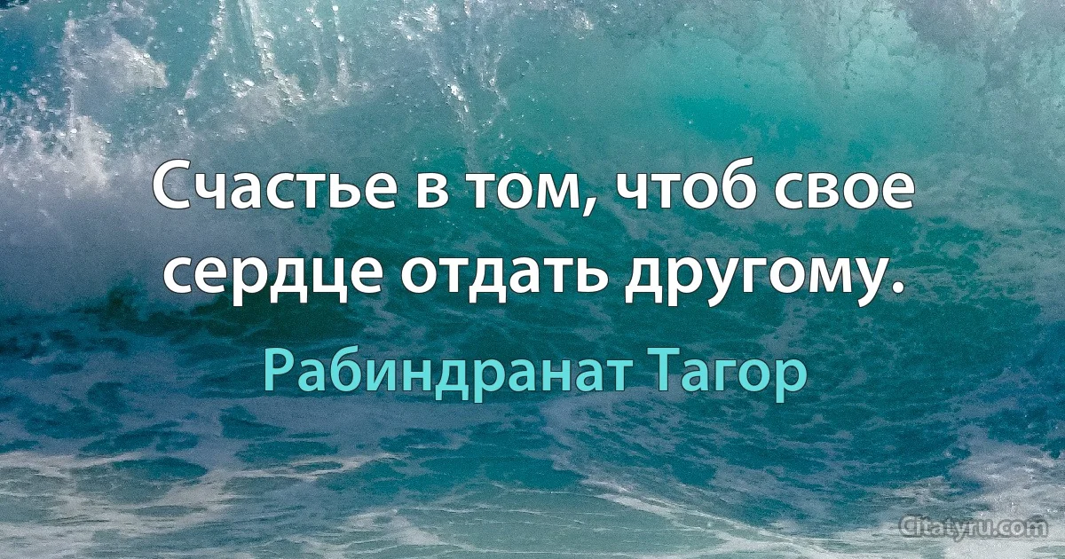 Счастье в том, чтоб свое сердце отдать другому. (Рабиндранат Тагор)